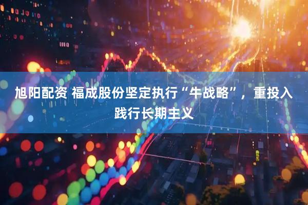 旭阳配资 福成股份坚定执行“牛战略”，重投入践行长期主义