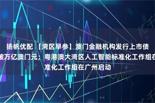 扬帆优配 【湾区早参】澳门金融机构发行上市债券总规模破万亿澳门元；粤港澳大湾区人工智能标准化工作组在广州启动