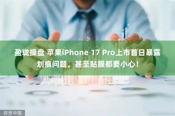 盈珑操盘 苹果iPhone 17 Pro上市首日暴露划痕问题，甚至贴膜都要小心！