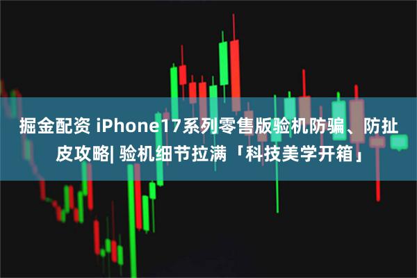 掘金配资 iPhone17系列零售版验机防骗、防扯皮攻略| 验机细节拉满「科技美学开箱」