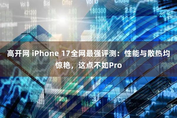 高开网 iPhone 17全网最强评测：性能与散热均惊艳，这点不如Pro