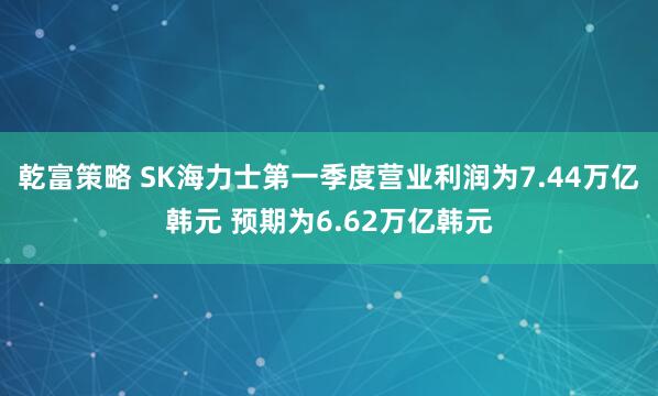 乾富策略 SK海力士第一季度营业利润为7.44万亿韩元 预期为6.62万亿韩元