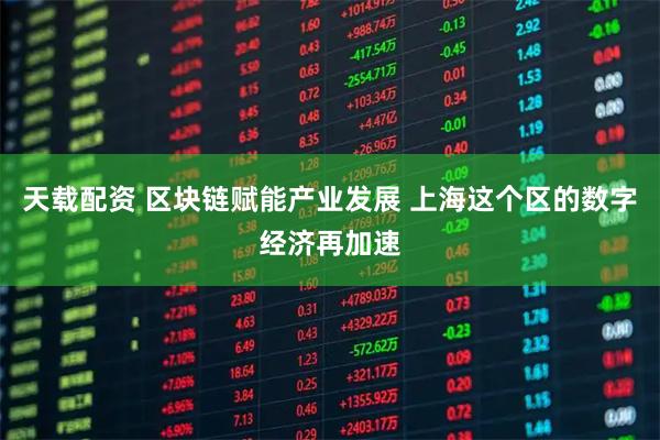 天载配资 区块链赋能产业发展 上海这个区的数字经济再加速