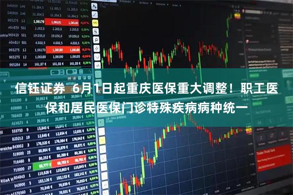 信钰证券  6月1日起重庆医保重大调整！职工医保和居民医保门诊特殊疾病病种统一