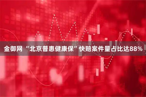 金御网 “北京普惠健康保”快赔案件量占比达88%