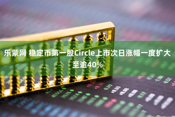 乐蒙网 稳定币第一股Circle上市次日涨幅一度扩大至逾40%