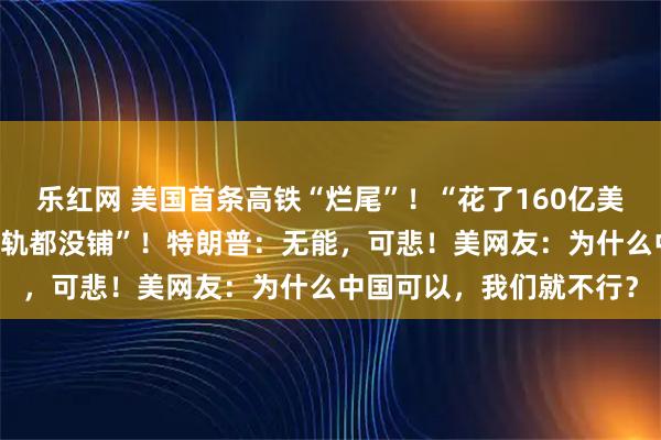 乐红网 美国首条高铁“烂尾”！“花了160亿美元修了17年，连一条铁轨都没铺”！特朗普：无能，可悲！美网友：为什么中国可以，我们就不行？