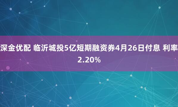 深金优配 临沂城投5亿短期融资券4月26日付息 利率2.20%