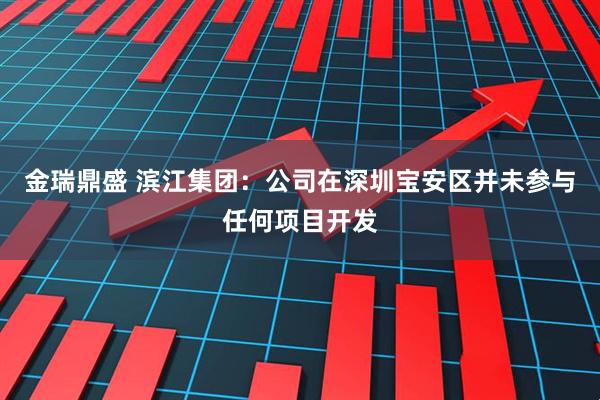 金瑞鼎盛 滨江集团：公司在深圳宝安区并未参与任何项目开发