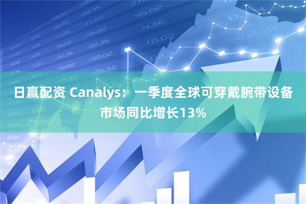 日赢配资 Canalys：一季度全球可穿戴腕带设备市场同比增长13%