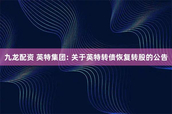九龙配资 英特集团: 关于英特转债恢复转股的公告