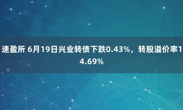 速盈所 6月19日兴业转债下跌0.43%，转股溢价率14.69%