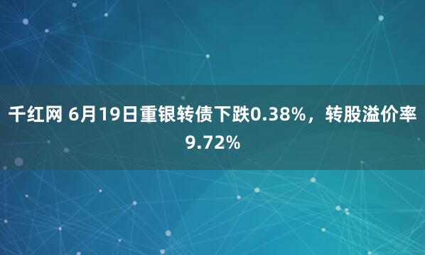 千红网 6月19日重银转债下跌0.38%，转股溢价率9.72%
