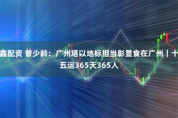 鑫配资 曾少龄：广州塔以地标担当彰显食在广州｜十五运365天365人