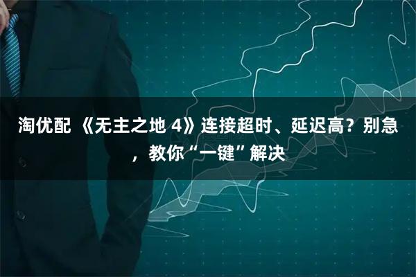 淘优配 《无主之地 4》连接超时、延迟高？别急，教你“一键”解决