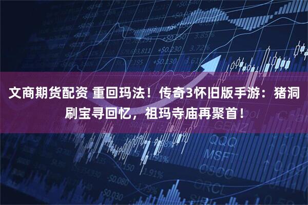 文商期货配资 重回玛法！传奇3怀旧版手游：猪洞刷宝寻回忆，祖玛寺庙再聚首！