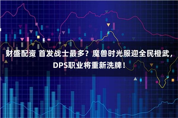 财盛配资 首发战士最多？魔兽时光服迎全民橙武，DPS职业将重新洗牌！