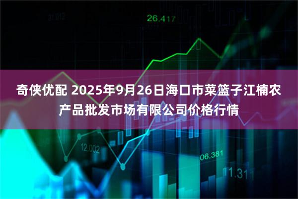奇侠优配 2025年9月26日海口市菜篮子江楠农产品批发市场有限公司价格行情