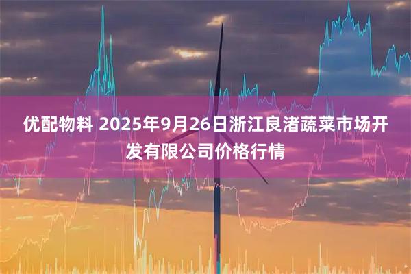 优配物料 2025年9月26日浙江良渚蔬菜市场开发有限公司价格行情