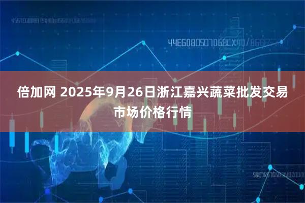 倍加网 2025年9月26日浙江嘉兴蔬菜批发交易市场价格行情