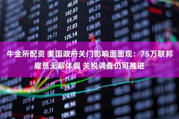 牛金所配资 美国政府关门影响面面观：75万联邦雇员无薪休假 关税调查仍可推进