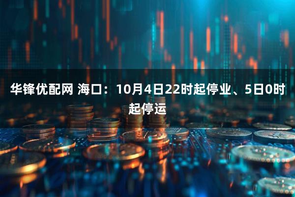 华锋优配网 海口：10月4日22时起停业、5日0时起停运