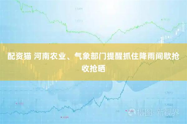 配资猫 河南农业、气象部门提醒抓住降雨间歇抢收抢晒