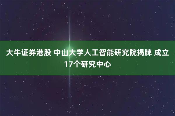 大牛证券港股 中山大学人工智能研究院揭牌 成立17个研究中心