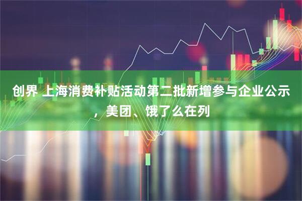 创界 上海消费补贴活动第二批新增参与企业公示，美团、饿了么在列