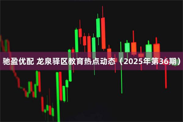 驰盈优配 龙泉驿区教育热点动态（2025年第36期）