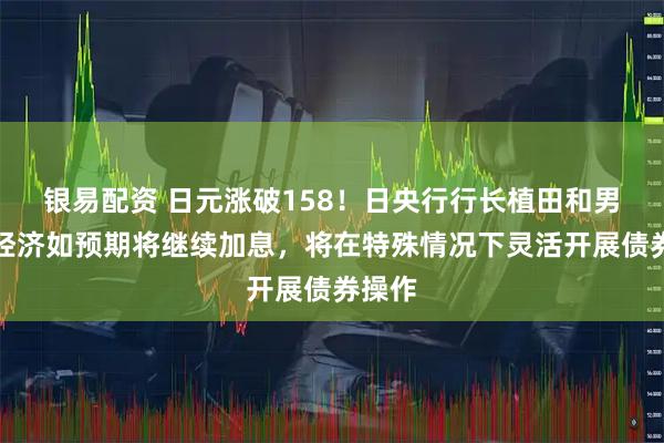 银易配资 日元涨破158！日央行行长植田和男：若经济如预期将继续加息，将在特殊情况下灵活开展债券操作