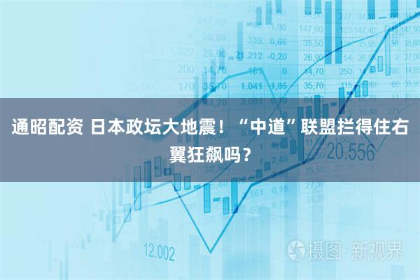通昭配资 日本政坛大地震！“中道”联盟拦得住右翼狂飙吗？