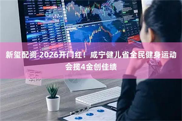 新玺配资 2026开门红！咸宁健儿省全民健身运动会揽4金创佳绩