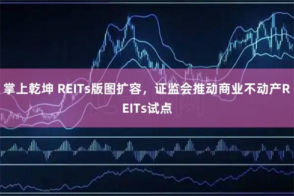 掌上乾坤 REITs版图扩容，证监会推动商业不动产REITs试点