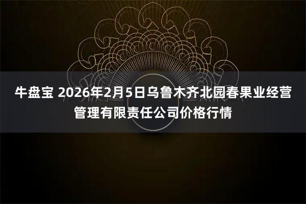 牛盘宝 2026年2月5日乌鲁木齐北园春果业经营管理有限责任公司价格行情