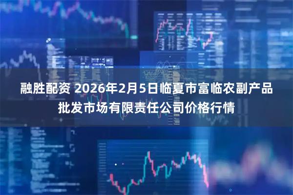 融胜配资 2026年2月5日临夏市富临农副产品批发市场有限责任公司价格行情