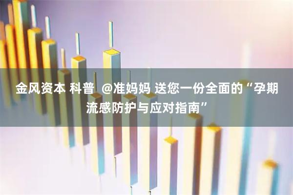 金风资本 科普  @准妈妈 送您一份全面的“孕期流感防护与应对指南”