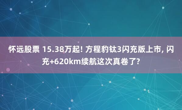 怀远股票 15.38万起! 方程豹钛3闪充版上市, 闪充+620km续航这次真卷了?