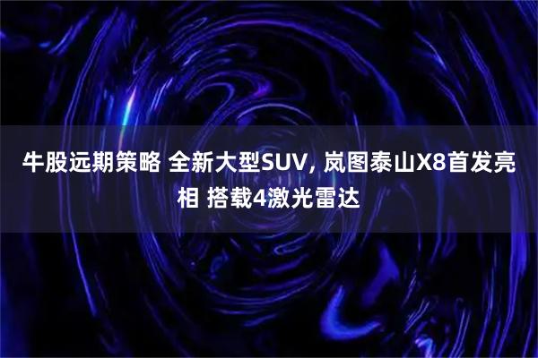 牛股远期策略 全新大型SUV, 岚图泰山X8首发亮相 搭载4激光雷达