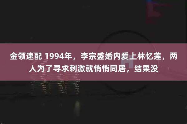 金领速配 1994年，李宗盛婚内爱上林忆莲，两人为了寻求刺激就悄悄同居，结果没