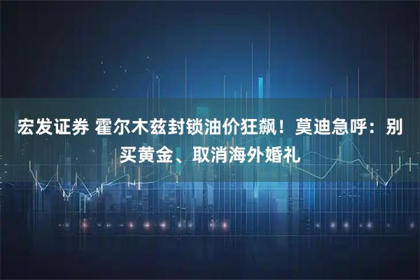 宏发证券 霍尔木兹封锁油价狂飙！莫迪急呼：别买黄金、取消海外婚礼