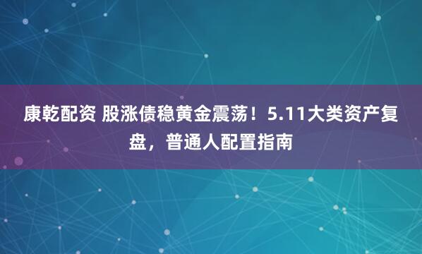 康乾配资 股涨债稳黄金震荡！5.11大类资产复盘，普通人配置指南