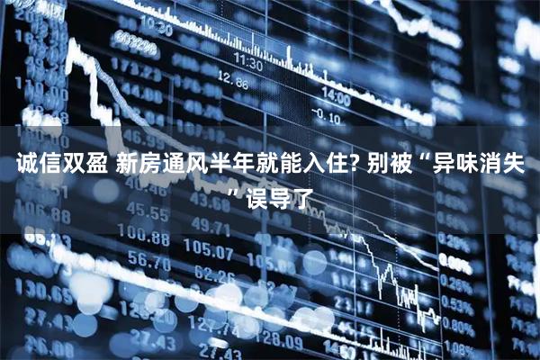 诚信双盈 新房通风半年就能入住? 别被“异味消失”误导了