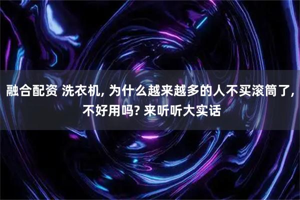 融合配资 洗衣机, 为什么越来越多的人不买滚筒了, 不好用吗? 来听听大实话